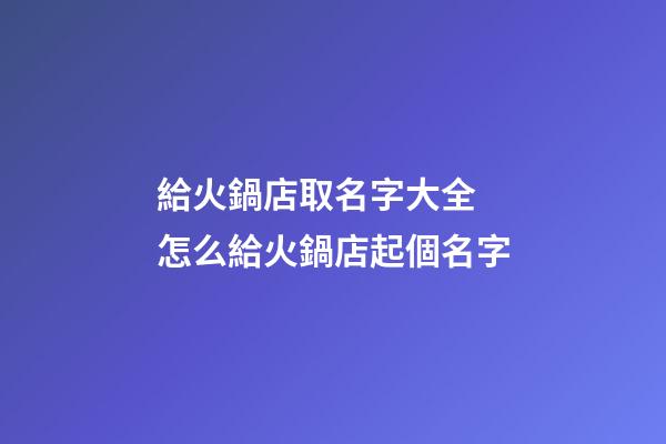 給火鍋店取名字大全 怎么給火鍋店起個名字-第1張-店鋪起名-玄機派